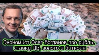 Экономист Олег Богданов про рубль, ставку ЦБ, золото и биткоин