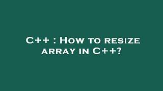 C++ : How to resize array in C++?