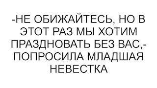 -Не обижайтесь, но в этот раз мы хотим праздновать без вас,- попросила младшая невестка