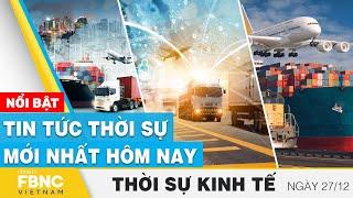 Thời sự kinh tế 27/12 | Tin tức thời sự mới nhất hôm nay | FBNC