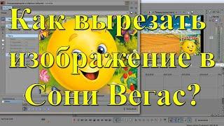 Как вырезать изображение в Сони Вегас. Уроки в Sony Vegas Pro 13. Урок №11