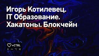 Игорь Котилевец. IT Образование. Хакатоны. Блокчейн