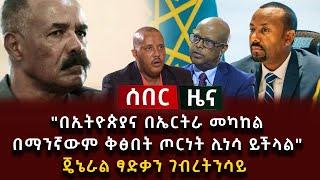 ሰበር ዜና - "በኢትዮጵያና በኤርትራ መካከል በማንኛውም ቅፅበት ጦርነት ሊነሳ ይችላል" ጄኔራል ፃድቃን ገብረትንሳይ