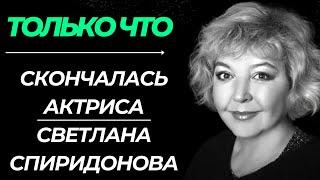 СРОЧНЫЕ НОВОСТИ! УМЕРЛА АКТРИСА СВЕТЛАНА СПИРИДОНОВА