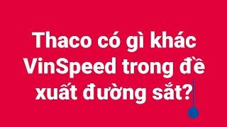 Thaco có gì khác VinSpeed trong đề xuất đường sắt?