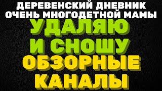 Удаляю и сношу обзорные каналы \ ДЕРЕВЕНСКИЙ ДНЕВНИК очень многодетной мамы \ мать героиня