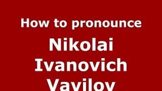 How to pronounce Nikolai Ivanovich Vavilov (Russian/Russia) - PronounceNames.com