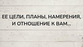 ⁉️ ЕЕ ЦЕЛИ, ПЛАНЫ, НАМЕРЕНИЯ И ОТНОШЕНИЕ К ВАМ...