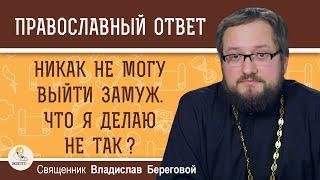 НИКАК НЕ МОГУ ВЫЙТИ ЗАМУЖ. Что я делаю не так ?  Священник Владислав Береговой