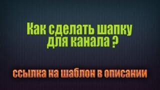 Как сделать шапку для канала? (шаблон + все прибамбасы)