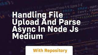 handling file upload and parse async in node js medium