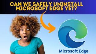 Can We Safely Uninstall Microsoft Edge Yet?