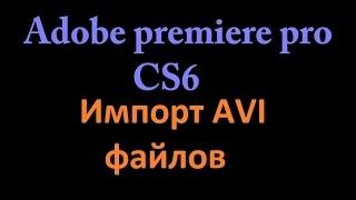 Импорт AVI видео в Adobe premiere pro cs6 : Гайд