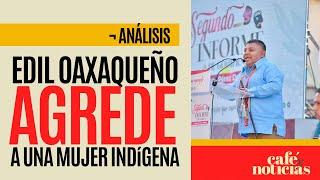 #Análisis ¬ Edil oaxaqueño genera indignación tras ser exhibido agrediendo a mujer indígena