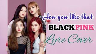 HOW YOU LIKE THAT - BLACKPINK (Lyre Cover)