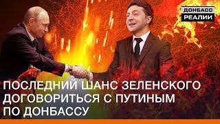 Последний шанс Зеленского договориться с Путиным по Донбассу | Донбасс Реалии