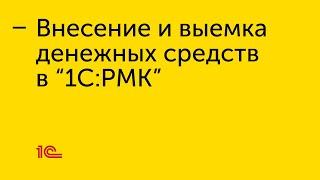 Внесение и выемка денежных средств в "1С:РМК"