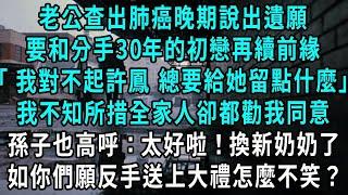 老公查出肺癌晚期說出遺願，要和分手30年的初戀再續前緣，我對不起許鳳 走了總要給她留點什麼，我不知所措全家人卻都勸我同意，孫子也高呼：太好啦！換新奶奶了，如你們願反手送上大禮怎麼不笑？#小說#爽文#情