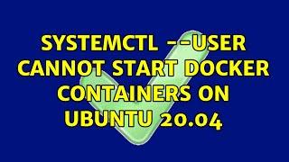 systemctl --user cannot start docker containers on Ubuntu 20.04 (3 Solutions!!)