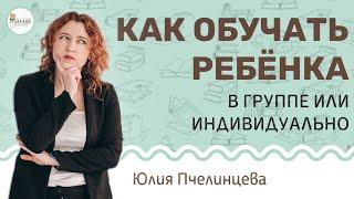 Как обучать ребенка? В группе или индивидуально? Юлия Пчелинцева