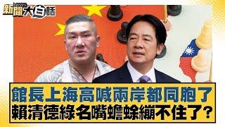 館長上海高喊兩岸都同胞了 賴清德綠名嘴蟾蜍繃不住了？【#新聞大白話】20250614-1｜ #康仁俊 #李柏毅 #陳琬惠