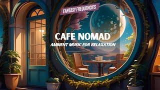 Cafe Nomad | Ambient Music for Relaxation | Fantasy Frequencies