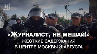 «Журналист, не мешай!» Видео жестких задержаний в центре Москвы 3 августа