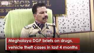 Meghalaya DGP briefs on drugs, vehicle theft cases in last 4 months