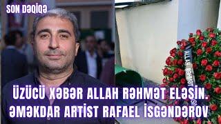 ÜZÜCÜ XƏBƏR ALLAH RƏHMƏT ELƏSİN. Əməkdar artist Rafael İsgəndərov