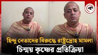 হিন্দু নেতাদের বি'রুদ্ধে রা'ষ্ট্রদ্রোহ মা'মলা, চিন্ময় কৃষ্ণের প্রতিক্রিয়া | Chinmoy Krishna