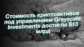 Стоимость криптоактивов под управлением Grayscale Investments достигла $13 млрд