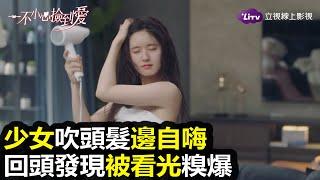 《一不小心撿到愛》趙露思出浴吹髮自high，回頭發現被看光糗爆｜LiTV 線上看