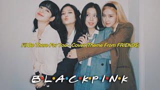 BLACKPINK - ‘I’ll Be There For You’ (Theme From FRIENDS) COVER