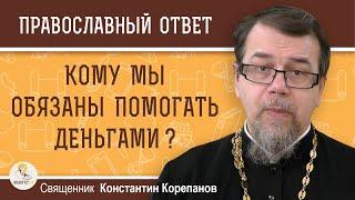 КОМУ МЫ ОБЯЗАНЫ ПОМОГАТЬ ДЕНЬГАМИ ?  Священник Константин Корепанов