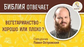 Вегетарианство : хорошо или плохо?  Библия отвечает. Священник Павел Островский