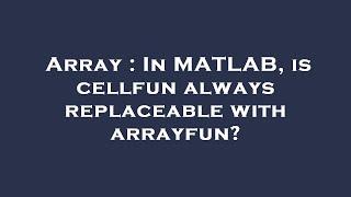 Array : In MATLAB, is cellfun always replaceable with arrayfun?