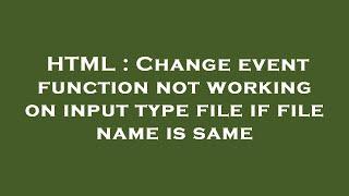 HTML : Change event function not working on input type file if file name is same