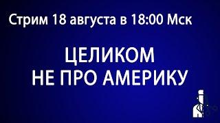 Стрим целиком не про Америку  - 18 августа, 18:00 Мск