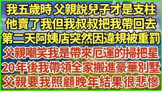 我五歲時 父親說兒子才是支柱，他賣了我但我叔叔把我帶回去，第二天阿姨店突然因違規被重罰，父親嘲笑我是帶來厄運的掃把星，20年後我帶領全家搬進豪華別墅，父親要我照顧晚年結果很悲慘！#生活經驗 #情感故事