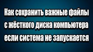 Как спасти, скопировать, перенести важные файлы с жёсткого диска если система не запускается