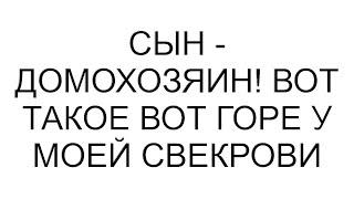 Сын - домохозяин! Вот такое вот горе у моей свекрови