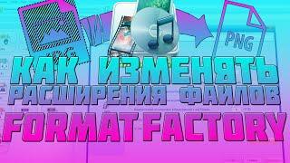 Format Factory - Как изменить расширение файла? Как пользоваться Фабрикой форматов?