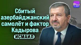  Исмаил | СБИТЫЙ АЗЕРБАЙДЖАНСКИЙ САМОЛЁТ И ФАКТОР КАДЫРОВА