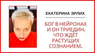 БОГ В НЕЙРОНАХ И ОН ТРИЕДИН. ЧТО ЖДЁТ РАСТУЩИХ СОЗНАНИЕМ. Екатерина Эрлих