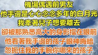 （完結爽文）機場偶遇前男友，他手邊是心心念念多年的白月光，我牽著兒子想要離去，卻被那熟悉高大的身影擋在眼前，他看著我手邊的孩子眼神晦暗，忽扼住我的手腕你哪來的孩子？#幸福生活#出軌#家產#白月光#老人