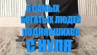 5 САМЫХ БОГАТЫХ ЛЮДЕЙ ПОДНЯВШИХСЯ С НУЛЯ