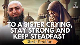 To a sister crying, Stay strong and keep steadfast | Shaykh Fazal Bari