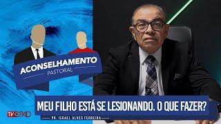 Pr. Israel Alves - "Meu filho está se lesionando. O que fazer?" - Aconselhamento Pastoral - 303