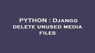 PYTHON : Django delete unused media files