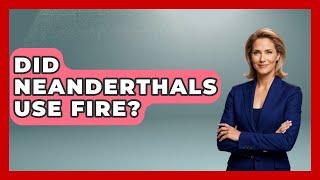Did Neanderthals Use Fire? - Archaeology Quest